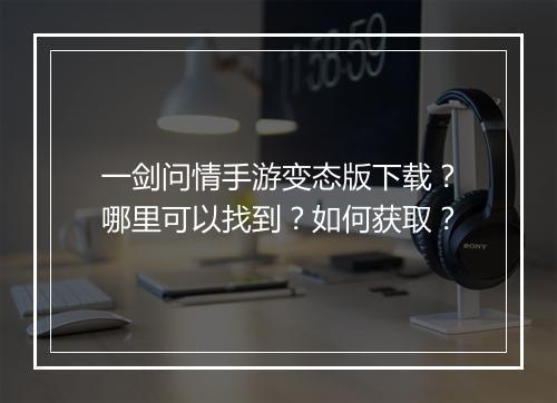 一剑问情手游变态版下载?哪里可以找到?如何获取?