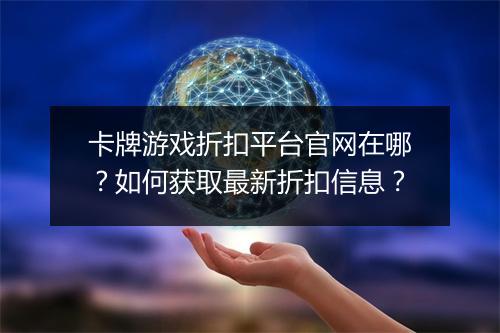 卡牌游戏折扣平台官网在哪?如何获取最新折扣信息?