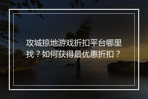 攻城掠地游戏折扣平台哪里找？如何获得最优惠折扣？