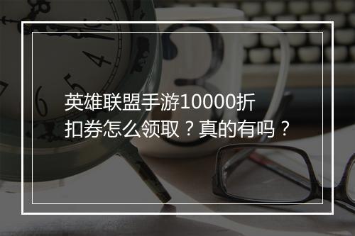 英雄联盟手游10000折扣券怎么领取?真的有吗?