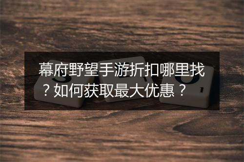 幕府野望手游折扣哪里找?如何获取最大优惠?