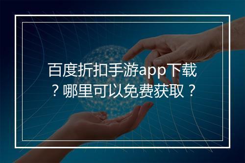 百度折扣手游app下载?哪里可以免费获取?