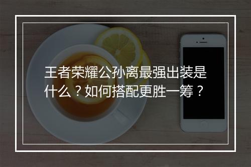 王者荣耀公孙离最强出装是什么?如何搭配更胜一筹?