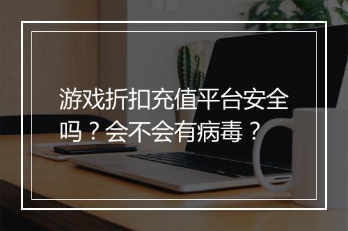 游戏折扣充值平台安全吗?会不会有病毒?