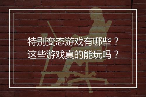 特别变态游戏有哪些?这些游戏真的能玩吗?