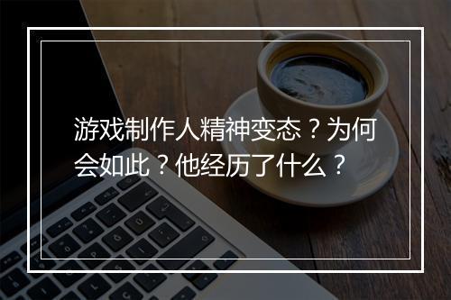 游戏制作人精神变态？为何会如此？他经历了什么？