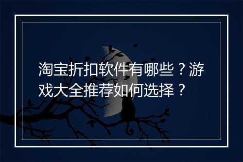 淘宝折扣软件有哪些？游戏大全推荐如何选择？