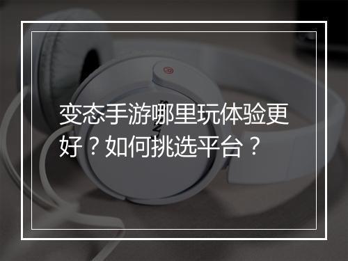 变态手游哪里玩体验更好?如何挑选平台?