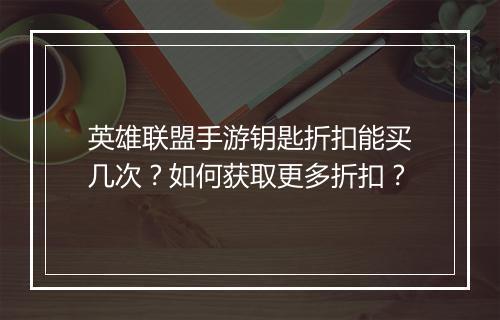 英雄联盟手游钥匙折扣能买几次?如何获取更多折扣?