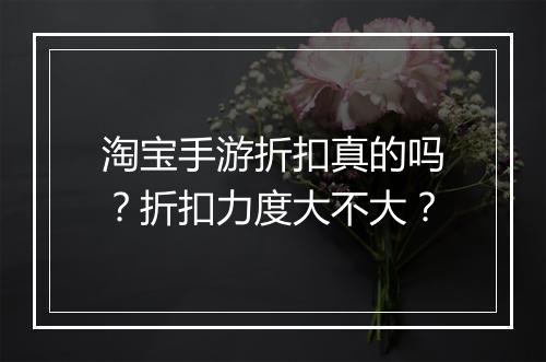 淘宝手游折扣真的吗？折扣力度大不大？
