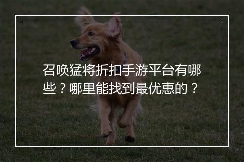 召唤猛将折扣手游平台有哪些?哪里能找到最优惠的?