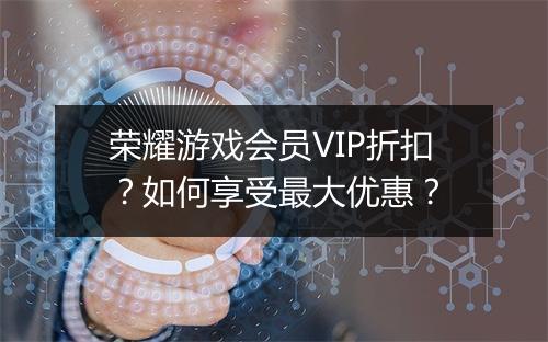 荣耀游戏会员VIP折扣?如何享受最大优惠?