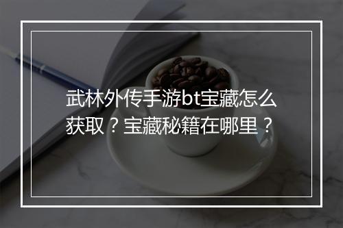 武林外传手游bt宝藏怎么获取?宝藏秘籍在哪里?