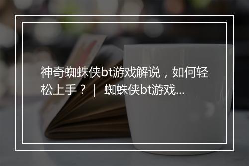 神奇蜘蛛侠bt游戏解说，如何轻松上手？｜ 蜘蛛侠bt游戏攻略分享
