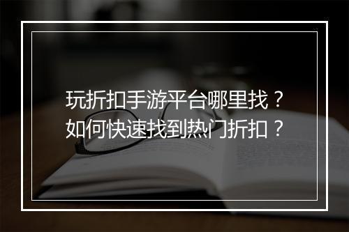 玩折扣手游平台哪里找?如何快速找到热门折扣?