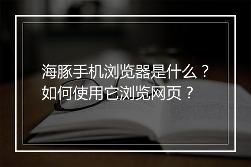 海豚手机浏览器是什么?如何使用它浏览网页?