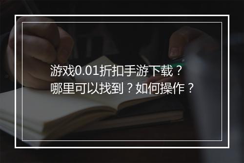 游戏0.01折扣手游下载？哪里可以找到？如何操作？