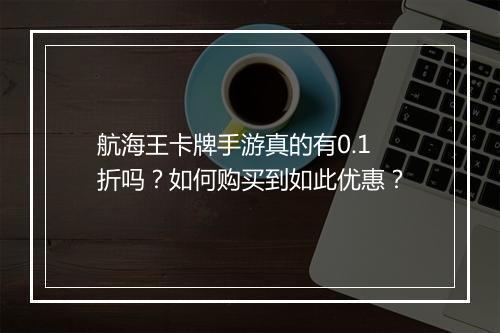 航海王卡牌手游真的有0.1折吗?如何购买到如此优惠?