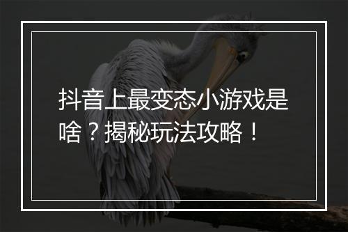 抖音上最变态小游戏是啥?揭秘玩法攻略!