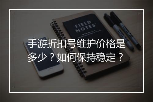 手游折扣号维护价格是多少？如何保持稳定？