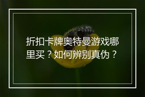 折扣卡牌奥特曼游戏哪里买?如何辨别真伪?