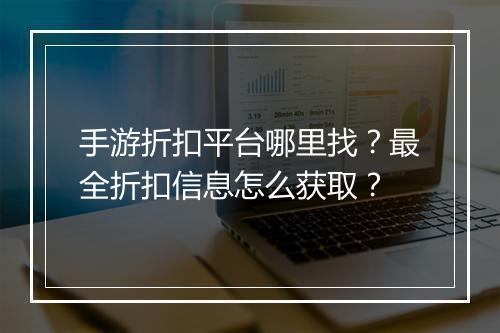 手游折扣平台哪里找?最全折扣信息怎么获取?