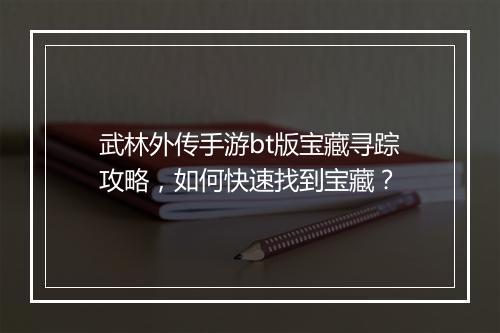武林外传手游bt版宝藏寻踪攻略,如何快速找到宝藏?