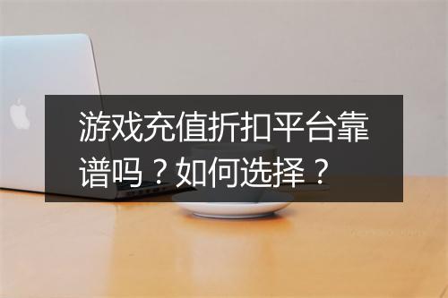 游戏充值折扣平台靠谱吗?如何选择?
