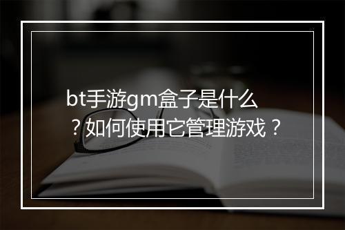 bt手游gm盒子是什么?如何使用它管理游戏?
