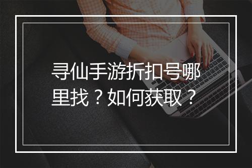 寻仙手游折扣号哪里找？如何获取？