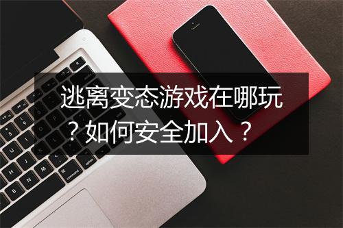 逃离变态游戏在哪玩?如何安全加入?