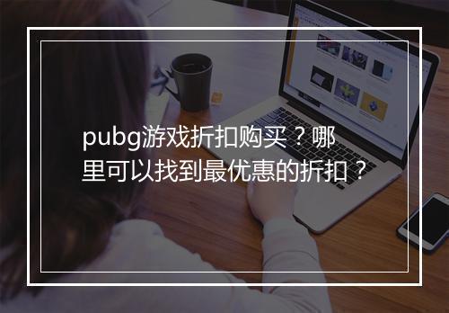 pubg游戏折扣购买?哪里可以找到最优惠的折扣?