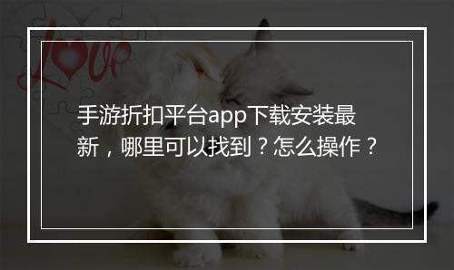 手游折扣平台app下载安装最新，哪里可以找到？怎么操作？