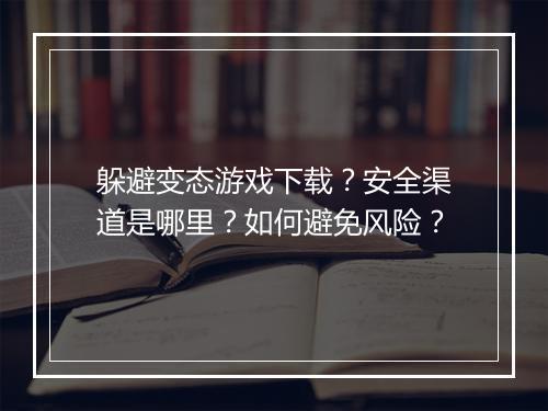 躲避变态游戏下载?安全渠道是哪里?如何避免风险?