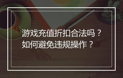 游戏充值折扣合法吗?如何避免违规操作?