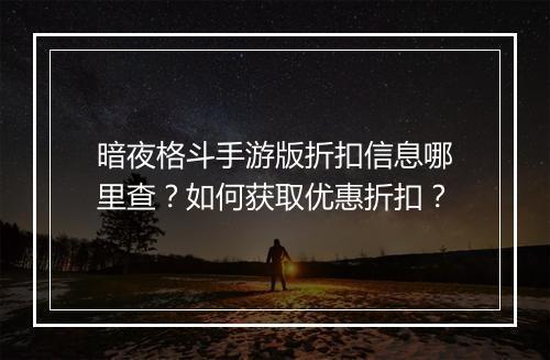 暗夜格斗手游版折扣信息哪里查?如何获取优惠折扣?