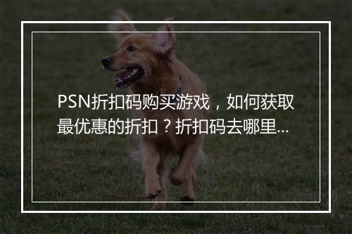 PSN折扣码购买游戏,如何获取最优惠的折扣?折扣码去哪里找?