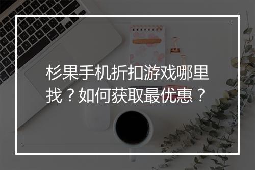杉果手机折扣游戏哪里找?如何获取最优惠?