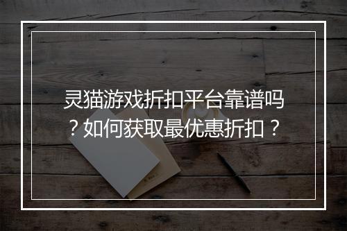 灵猫游戏折扣平台靠谱吗?如何获取最优惠折扣?