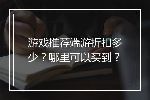 游戏推荐端游折扣多少?哪里可以买到?