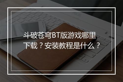斗破苍穹BT版游戏哪里下载?安装教程是什么?