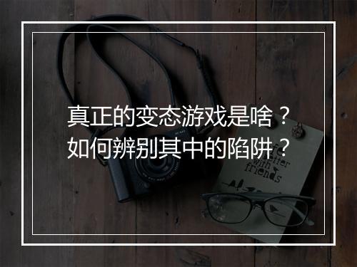 真正的变态游戏是啥?如何辨别其中的陷阱?