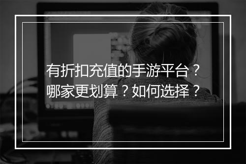 有折扣充值的手游平台?哪家更划算?如何选择?