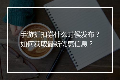 手游折扣券什么时候发布?如何获取最新优惠信息?