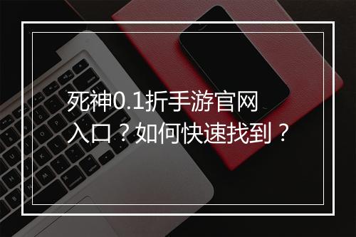 死神0.1折手游官网入口?如何快速找到?