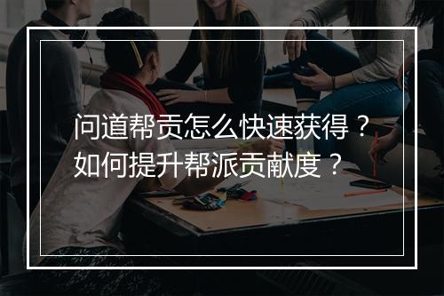 问道帮贡怎么快速获得?如何提升帮派贡献度?