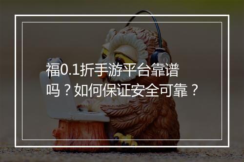 福0.1折手游平台靠谱吗？如何保证安全可靠？