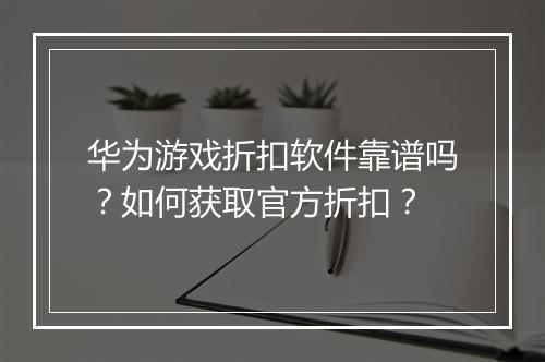 华为游戏折扣软件靠谱吗?如何获取官方折扣?