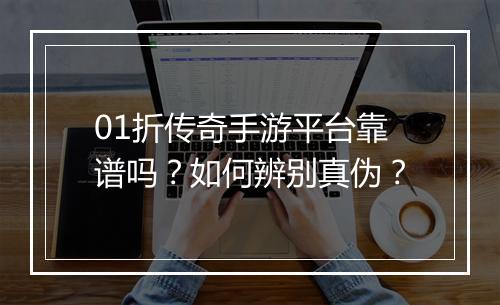 01折传奇手游平台靠谱吗?如何辨别真伪?