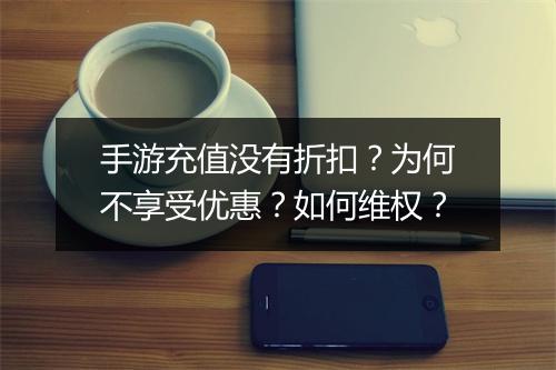 手游充值没有折扣?为何不享受优惠?如何维权?